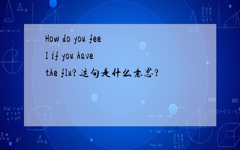 How do you feel if you have the flu?这句是什么意思?
