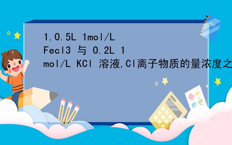 1.0.5L 1mol/L Fecl3 与 0.2L 1mol/L KCl 溶液,Cl离子物质的量浓度之比?2.有一瓶14%的KOH溶液,加热蒸发掉100g水后,变成28%的KOH溶液80mL,这80mL溶液中KOH的物质的量浓度为?