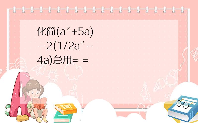 化简(a²+5a)-2(1/2a²-4a)急用= =