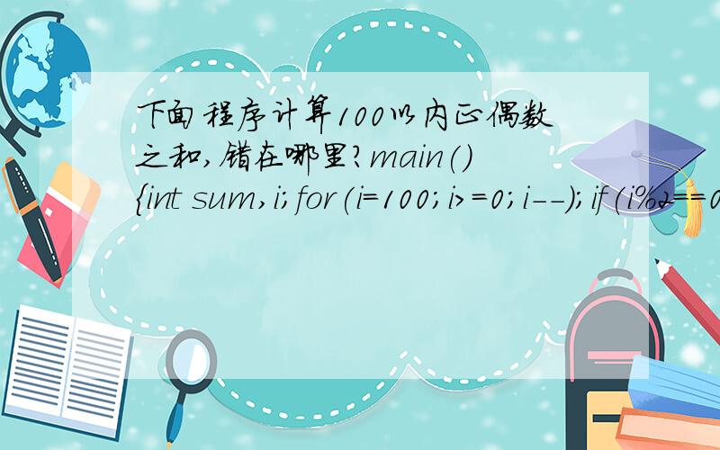 下面程序计算100以内正偶数之和,错在哪里?main(){int sum,i;for(i=100;i>=0;i--);if(i%2==00sum+=i;else sum=0;printf(
