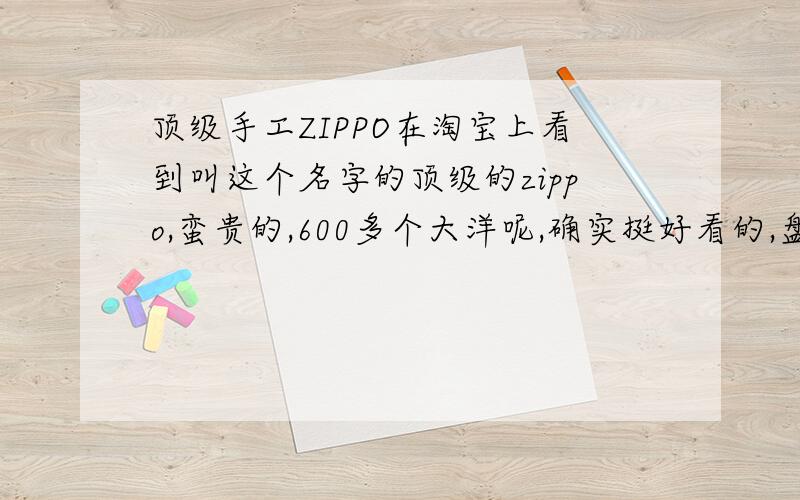 顶级手工ZIPPO在淘宝上看到叫这个名字的顶级的zippo,蛮贵的,600多个大洋呢,确实挺好看的,盘龙的样子.有谁买过没?
