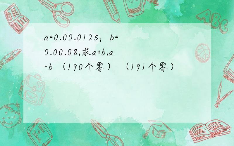 a=0.00.0125；b=0.00.08,求a+b,a-b （190个零） （191个零）