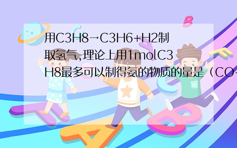 用C3H8→C3H6+H2制取氢气,理论上用1molC3H8最多可以制得氨的物质的量是（CO+H2O→CO2+H2）1.4mol2.6.7mol3.10mol4.2.7mol要原因谢了