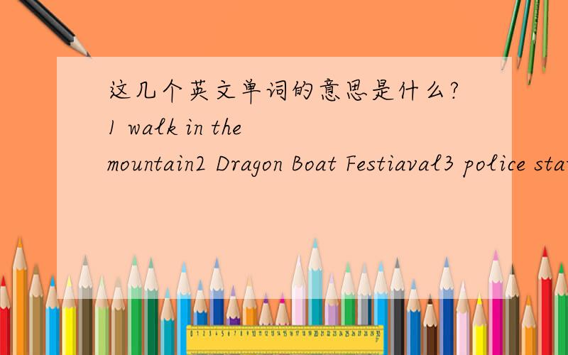 这几个英文单词的意思是什么?1 walk in the mountain2 Dragon Boat Festiaval3 police station4 rice dumpling5 在他们前面6 放假前7 在儿童节