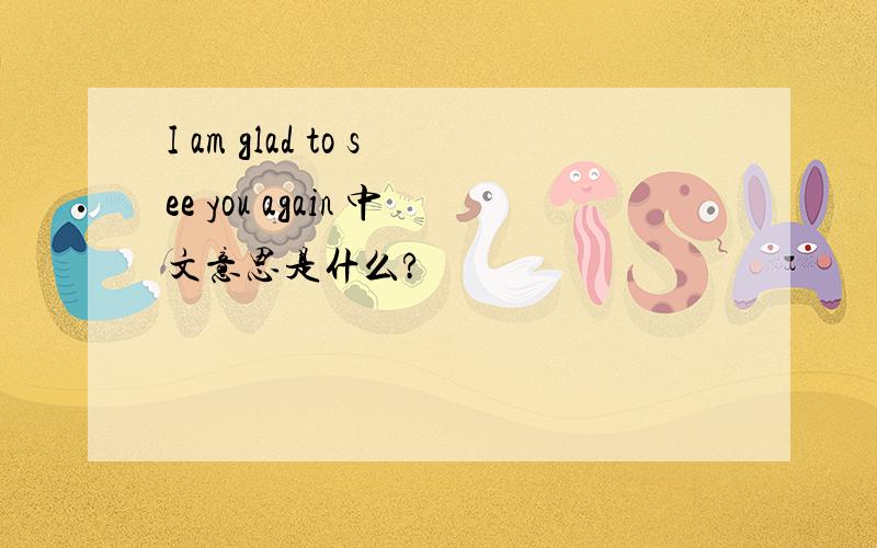 I am glad to see you again 中文意思是什么?