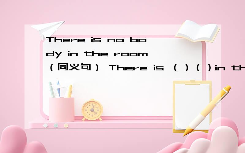 There is no body in the room（同义句） There is （）（）in the room