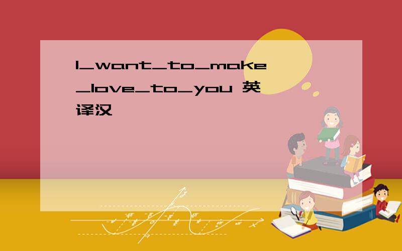 I_want_to_make_love_to_you 英译汉