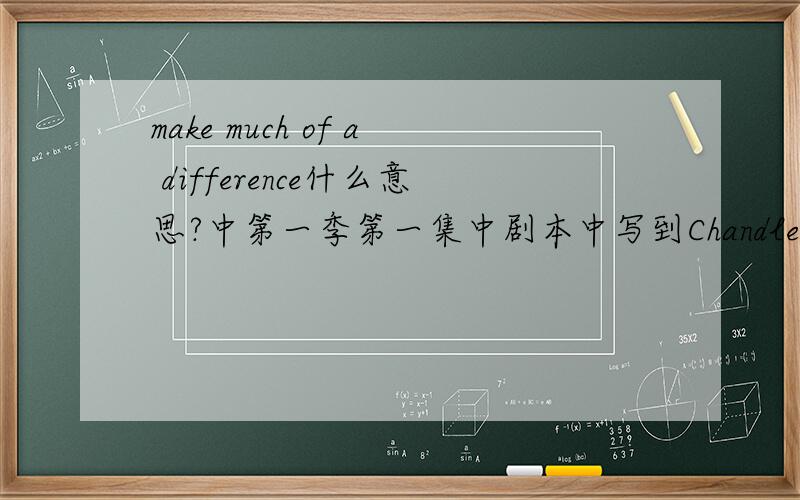 make much of a difference什么意思?中第一季第一集中剧本中写到Chandler:All right,kids,I gotta get to work.If I don't input those numbers,...it doesn't make much of a difference...make much of a difference什么意思呢?Thanks a lot