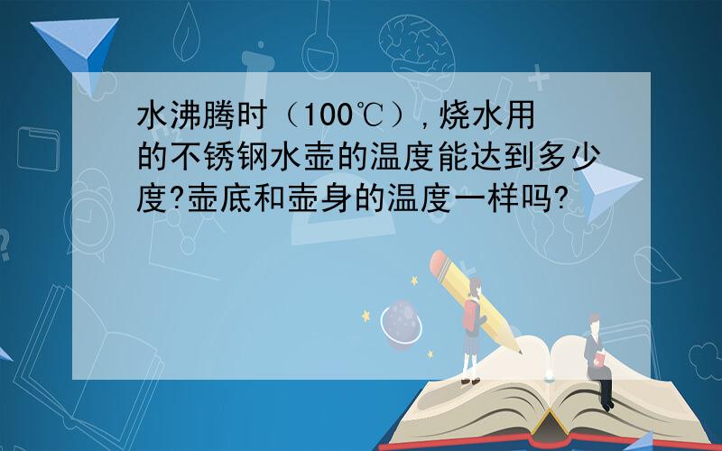 水沸腾时（100℃）,烧水用的不锈钢水壶的温度能达到多少度?壶底和壶身的温度一样吗?