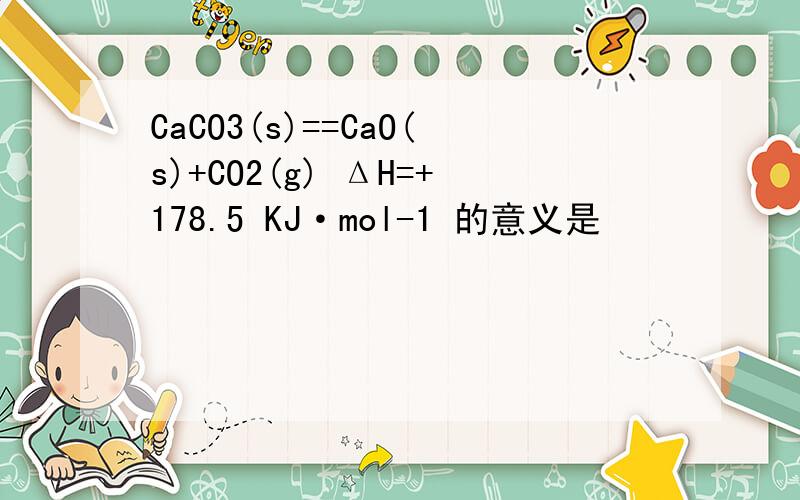 CaCO3(s)==CaO(s)+CO2(g) ΔH=+178.5 KJ·mol-1 的意义是