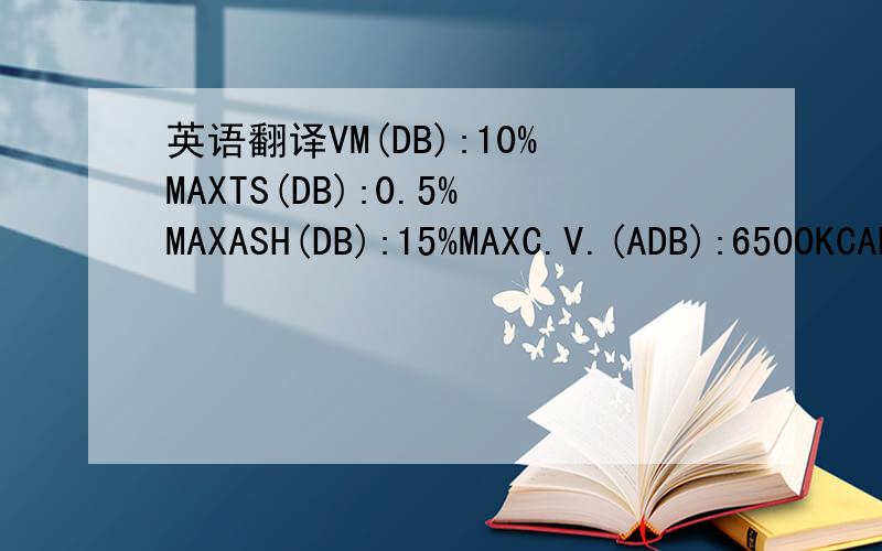 英语翻译VM(DB):10%MAXTS(DB):0.5%MAXASH(DB):15%MAXC.V.(ADB):6500KCAL/KGT.M.(ARB):8%MAXFC:75%MINHGI:50MINSIZE:0-50MM 90%MINor 0-30mm 90%MIN这些事煤炭的一些指标,能给翻译下都代表什么吗?查字典好像没有嘢!