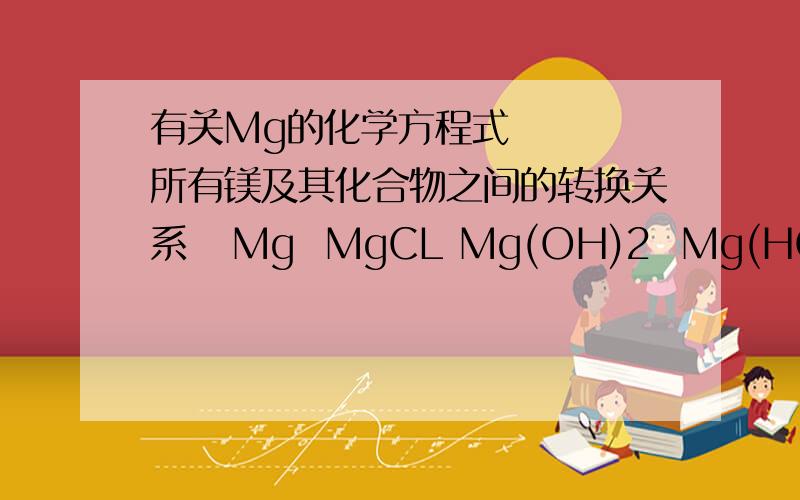 有关Mg的化学方程式    所有镁及其化合物之间的转换关系   Mg  MgCL Mg(OH)2  Mg(HCO3)2  MgCO3  MGSO4 MgO等之间的转换方程式   很急   谢谢