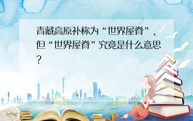青藏高原补称为“世界屋脊”,但“世界屋脊”究竟是什么意思?