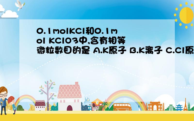 0.1molKCl和0.1mol KClO3中,含有相等微粒数目的是 A.K原子 B.K离子 C.Cl原子 D.Cl离子 为什么? 谢谢了.