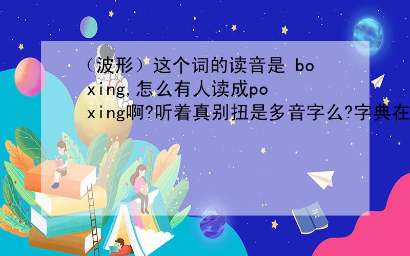 （波形）这个词的读音是 bo xing,怎么有人读成po xing啊?听着真别扭是多音字么?字典在家里了,谁帮解释一下