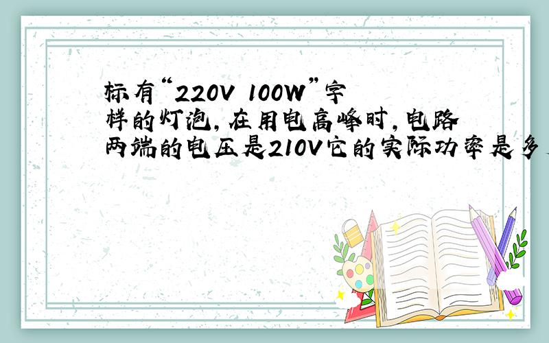 标有“220V 100W”字样的灯泡,在用电高峰时,电路两端的电压是210V它的实际功率是多少?它能工作吗?