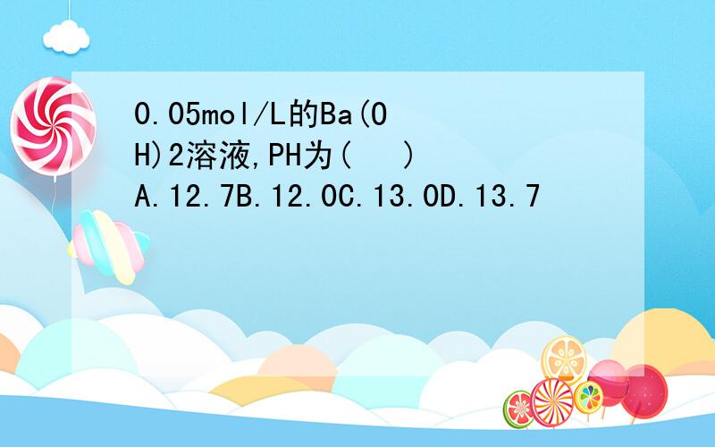 0.05mol/L的Ba(OH)2溶液,PH为(   )A.12.7B.12.0C.13.0D.13.7