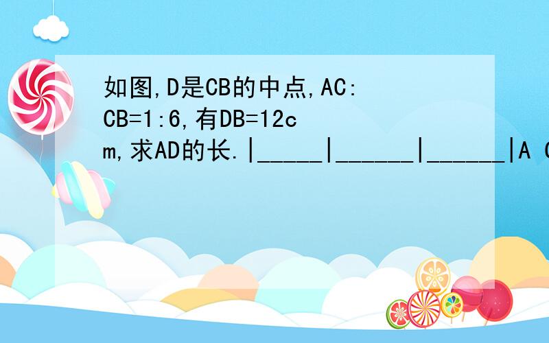 如图,D是CB的中点,AC:CB=1:6,有DB=12cm,求AD的长.|_____|______|______|A C D B