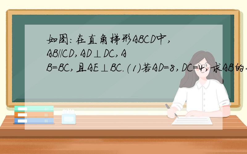 如图：在直角梯形ABCD中,AB//CD,AD⊥DC,AB=BC,且AE⊥BC.(1)若AD=8,DC=4,求AB的长