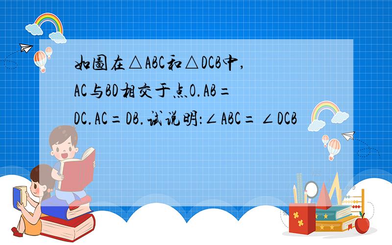 如图在△ABC和△DCB中,AC与BD相交于点O.AB=DC.AC=DB.试说明：∠ABC=∠DCB