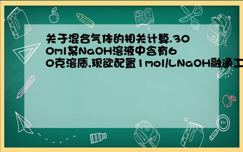 关于混合气体的相关计算.300ml某NaOH溶液中含有60克溶质,现欲配置1mol/LNaOH融通工业,盈缺原溶液与H2O的体积比约为多少?