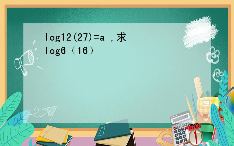 log12(27)=a ,求log6（16）