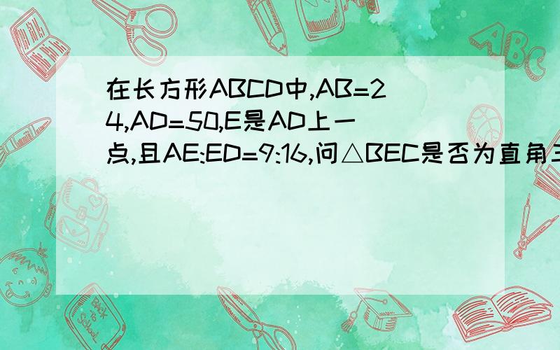 在长方形ABCD中,AB=24,AD=50,E是AD上一点,且AE:ED=9:16,问△BEC是否为直角三角形