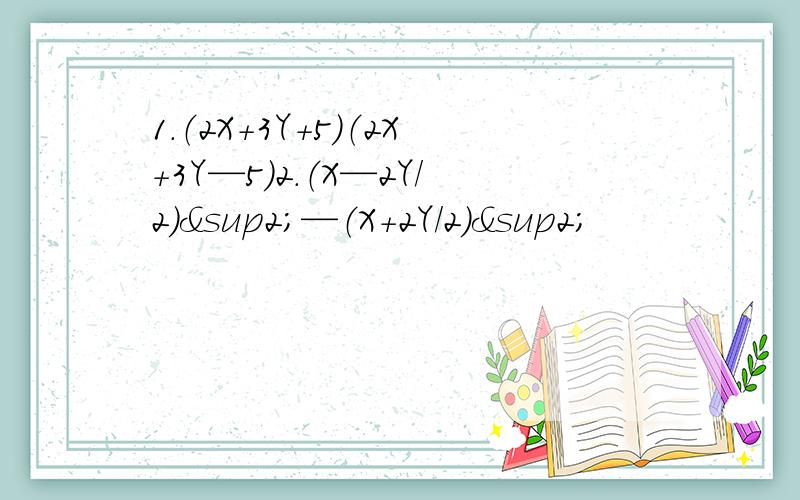 1.（2X+3Y+5）（2X+3Y—5）2.（X—2Y/2)²—（X+2Y/2)²