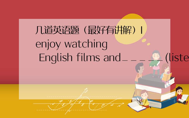 几道英语题（最好有讲解）I enjoy watching English films and_____(listen)to real English songs.This is a good way____(practise)English.Remember ____(make)a plan for your English studyIt is natural ____(forget)new words最好有讲解,