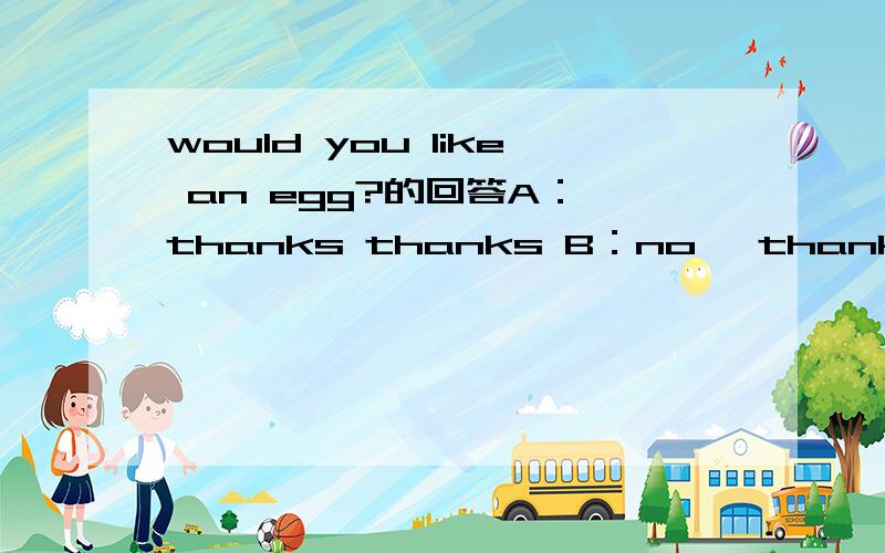 would you like an egg?的回答A：,thanks thanks B：no ,thanks C:yes ,i do D：no i don't