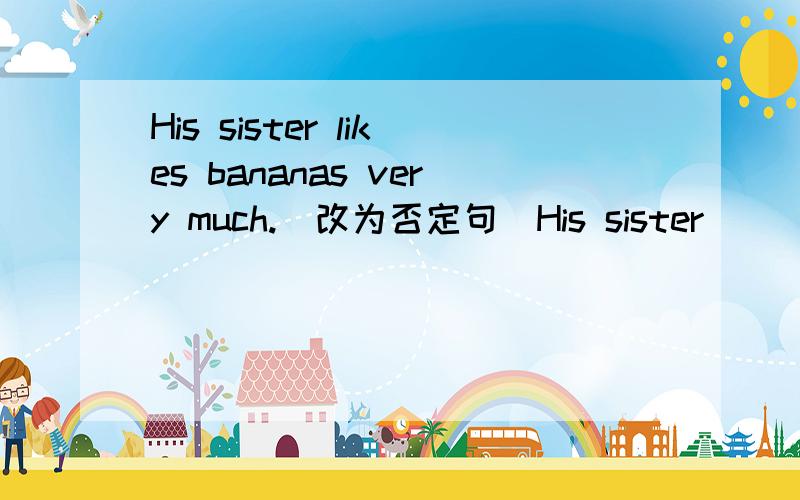 His sister likes bananas very much.(改为否定句)His sister （）（）bananas at（）.请按空填写,本题目无误.