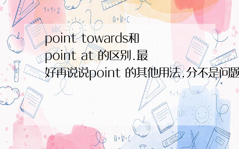 point towards和point at 的区别.最好再说说point 的其他用法.分不是问题.要多少给多少.