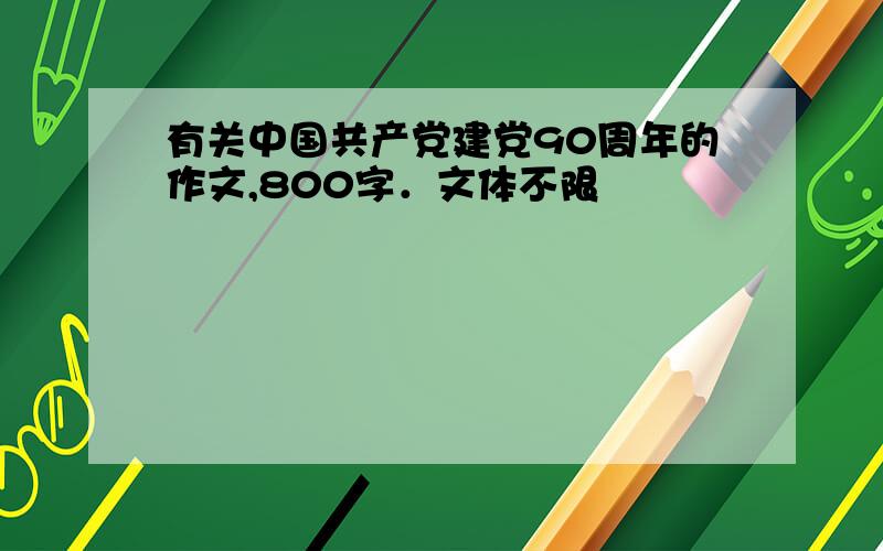 有关中国共产党建党90周年的作文,800字．文体不限