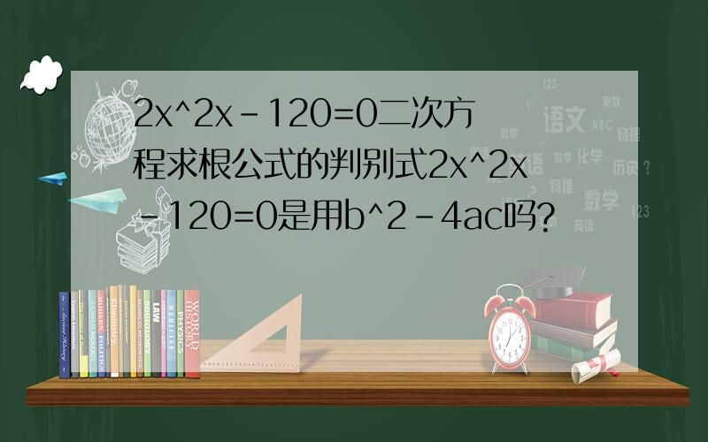 2x^2x-120=0二次方程求根公式的判别式2x^2x-120=0是用b^2-4ac吗?