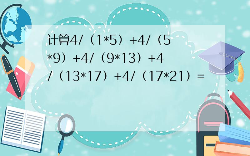 计算4/（1*5）+4/（5*9）+4/（9*13）+4/（13*17）+4/（17*21）=