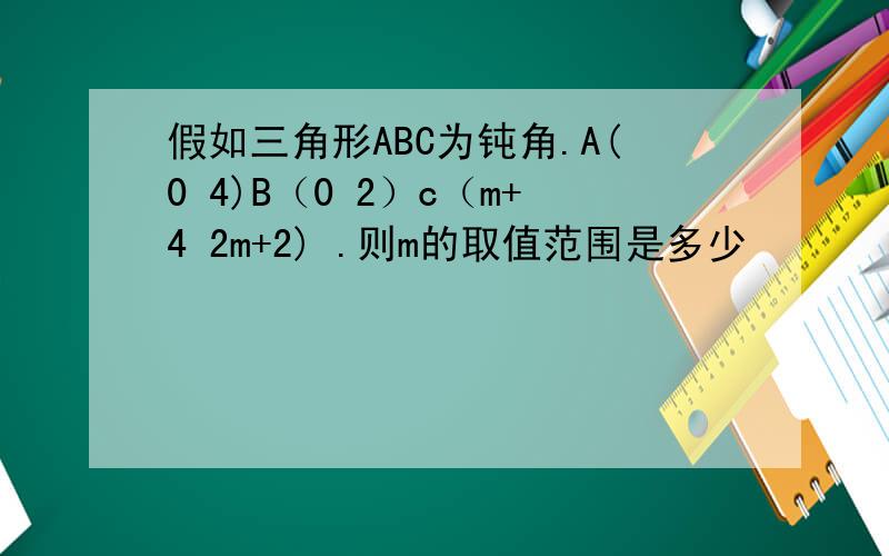 假如三角形ABC为钝角.A(0 4)B（0 2）c（m+4 2m+2) .则m的取值范围是多少