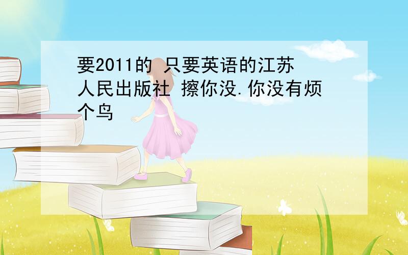 要2011的 只要英语的江苏人民出版社 擦你没.你没有烦个鸟