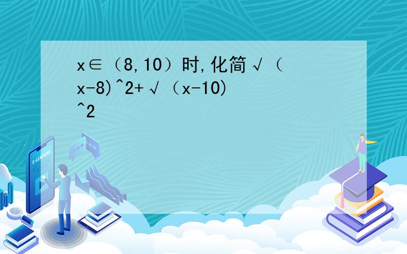 x∈（8,10）时,化简√（x-8)^2+√（x-10)^2