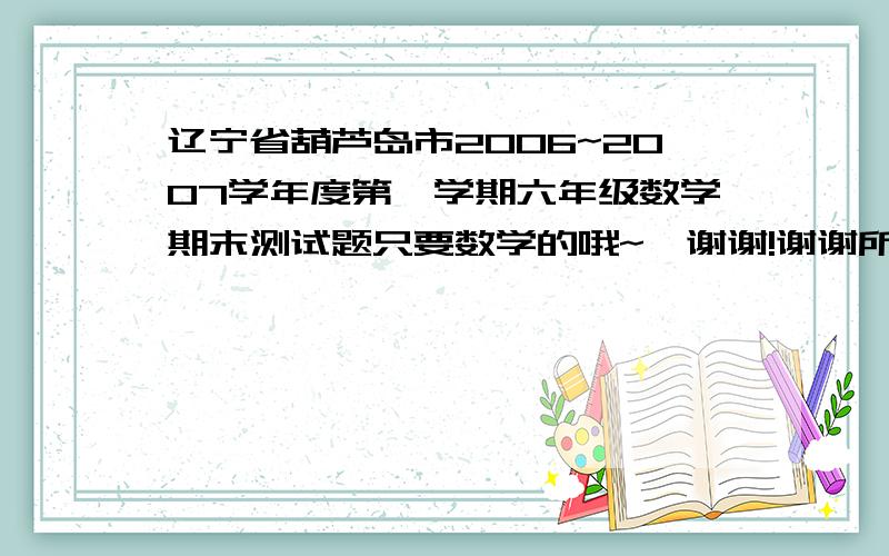 辽宁省葫芦岛市2006~2007学年度第一学期六年级数学期末测试题只要数学的哦~`谢谢!谢谢所有看到并回答的人@并真心的祝你~圣诞快乐