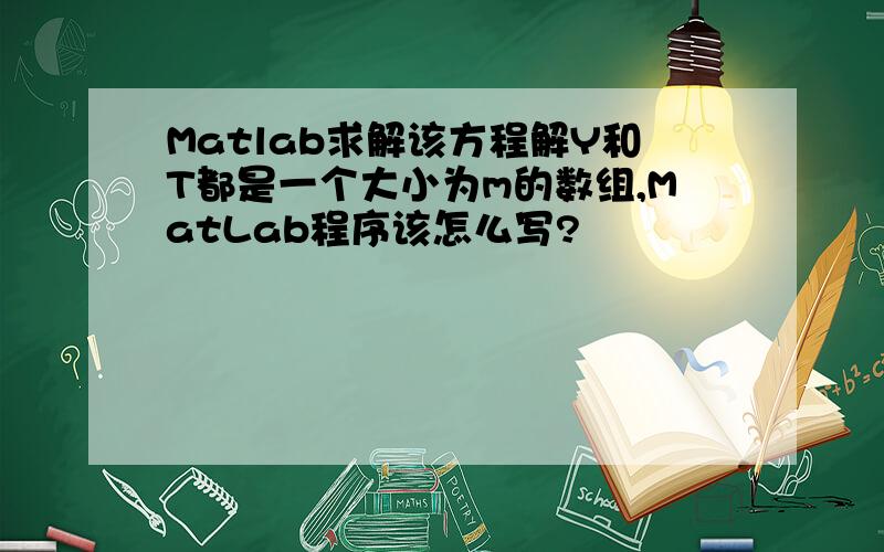 Matlab求解该方程解Y和T都是一个大小为m的数组,MatLab程序该怎么写?