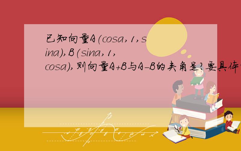 已知向量A(cosa,1,sina),B(sina,1,cosa),则向量A+B与A-B的夹角是?要具体的解析知道的教我一下