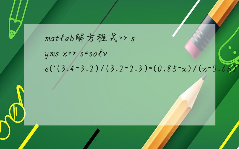 matlab解方程式>> syms x>> s=solve('(3.4-3.2)/(3.2-2.3)=(0.85-x)/(x-0.65)');>> x=s.x用上述命令求解x,怎么提示如下内容：Error using ==> subsrefNo appropriate method,property,or field x for class sym.Error in ==> sym.subsref at 17y =