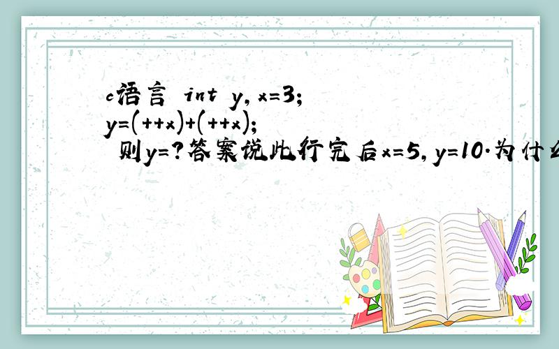 c语言 int y,x=3;y=(++x)+(++x); 则y=?答案说此行完后x=5,y=10.为什么?我怎么觉的y=9呢?