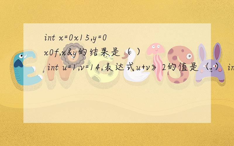 int x=0x15,y=0x0f,x&y的结果是（ ） int u=1,v=14,表达式u+v》2的值是（ ） int u=1,v=3,u《=v的值是int x=0x15,y=0x0f,x&y的结果是（ ）int u=1,v=14,表达式u+v》2的值是（ ）int u=1,v=3,u《=v的值是