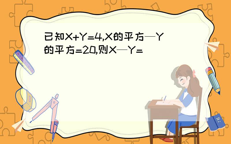 已知X+Y=4,X的平方—Y的平方=20,则X—Y=(