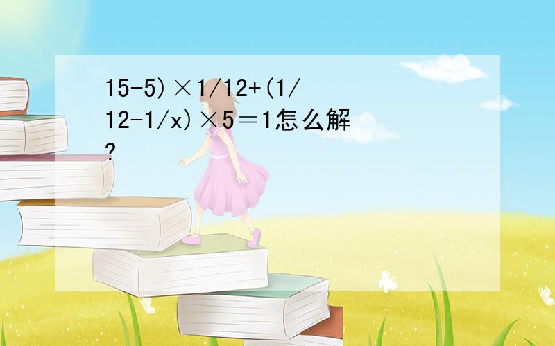 15-5)×1/12+(1/12-1/x)×5＝1怎么解?