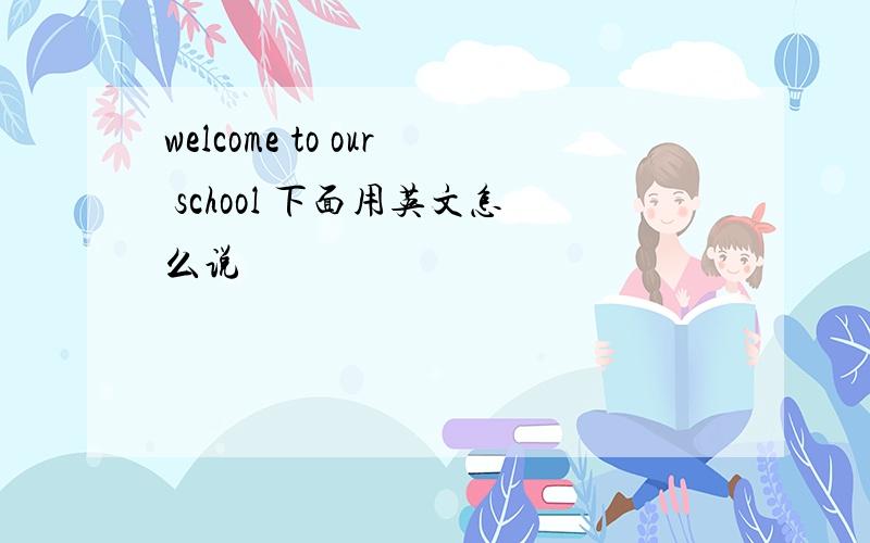 welcome to our school 下面用英文怎么说