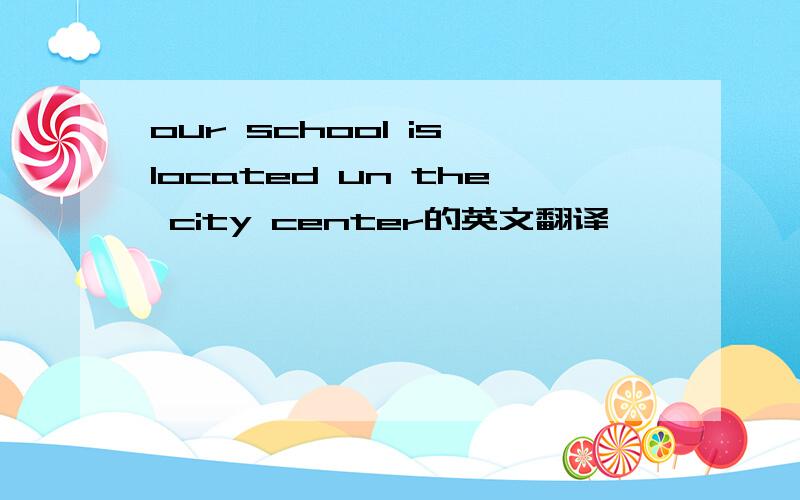 our school is located un the city center的英文翻译