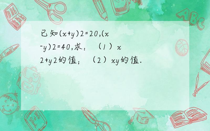 已知(x+y)2=20,(x-y)2=40,求：（1）x2+y2的值；（2）xy的值.