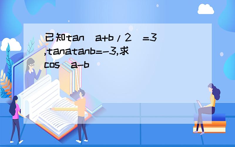 已知tan(a+b/2)=3,tanatanb=-3,求cos(a-b)